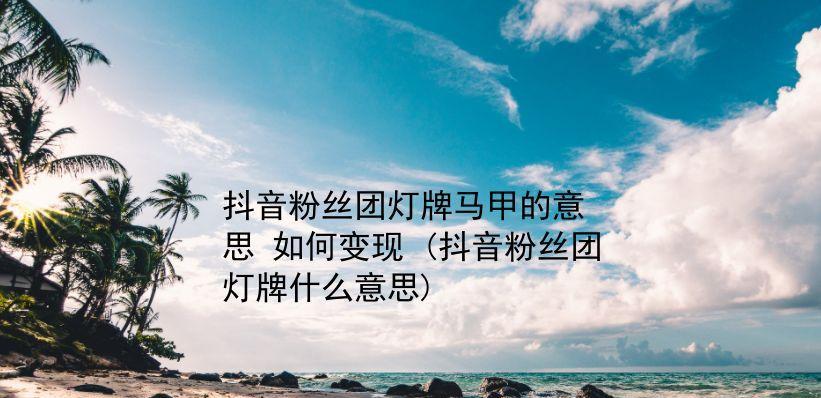 快速升级抖音粉丝团灯牌（教你如何快速提升抖音粉丝团等级）