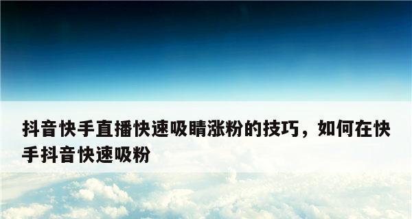 抖音新手如何快速涨粉丝（15个实用技巧帮你轻松涨粉）