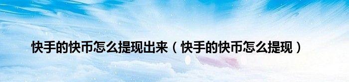 快手小店快币提现流程是怎样的？需要多长时间？