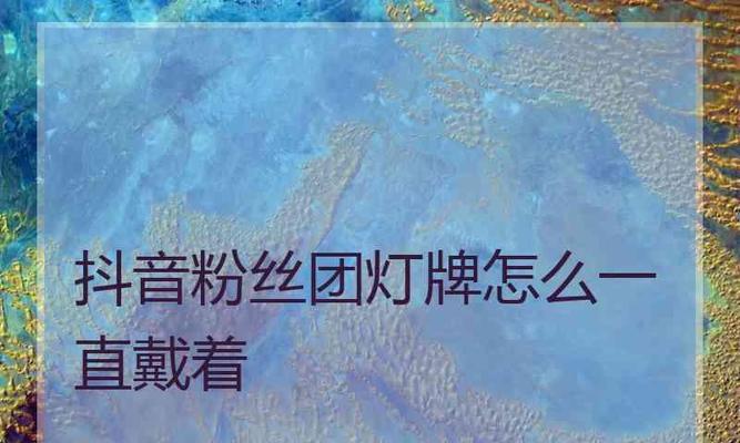 抖音粉丝灯牌怎么看等级？如何快速识别粉丝等级？