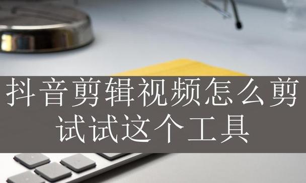 抖音视频剪辑技巧有哪些？如何高效推广视频内容？